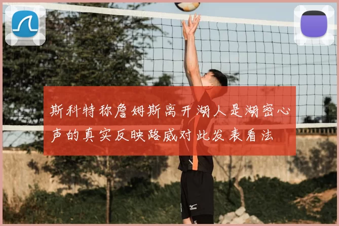 斯科特称詹姆斯离开湖人是湖密心声的真实反映路威对此发表看法