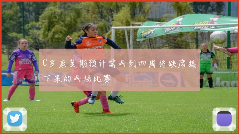 C罗康复期预计需两到四周将缺席接下来的两场比赛