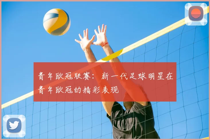 青年欧冠联赛：新一代足球明星在青年欧冠的精彩表现