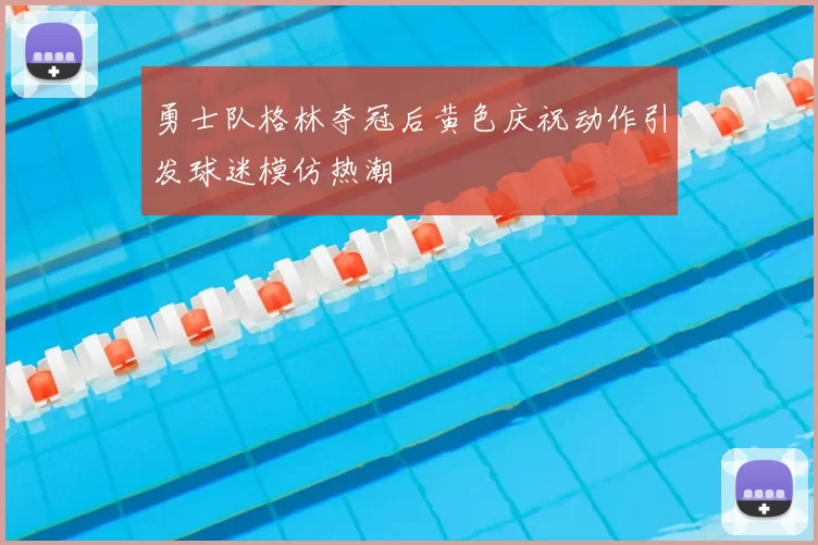 勇士队格林夺冠后黄色庆祝动作引发球迷模仿热潮