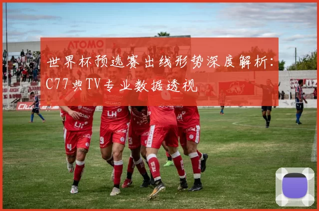 世界杯预选赛出线形势深度解析：C77典TV专业数据透视
