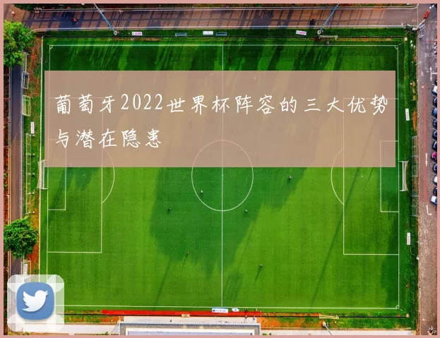 葡萄牙2022世界杯阵容的三大优势与潜在隐患