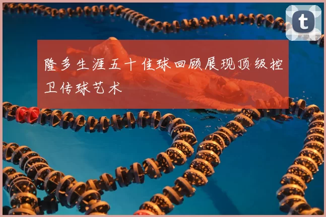 隆多生涯五十佳球回顾展现顶级控卫传球艺术