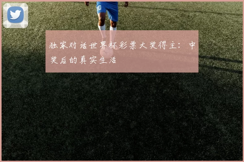 独家对话世界杯彩票大奖得主:中奖后的真实生活
