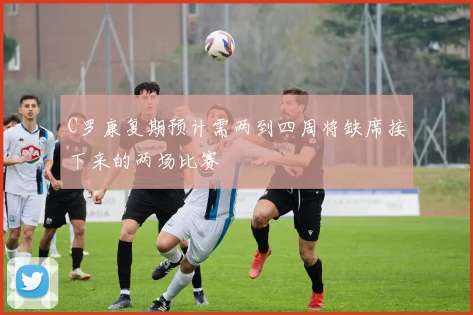 C罗康复期预计需两到四周将缺席接下来的两场比赛