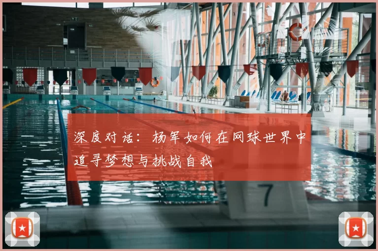 深度对话:杨军如何在网球世界中追寻梦想与挑战自我