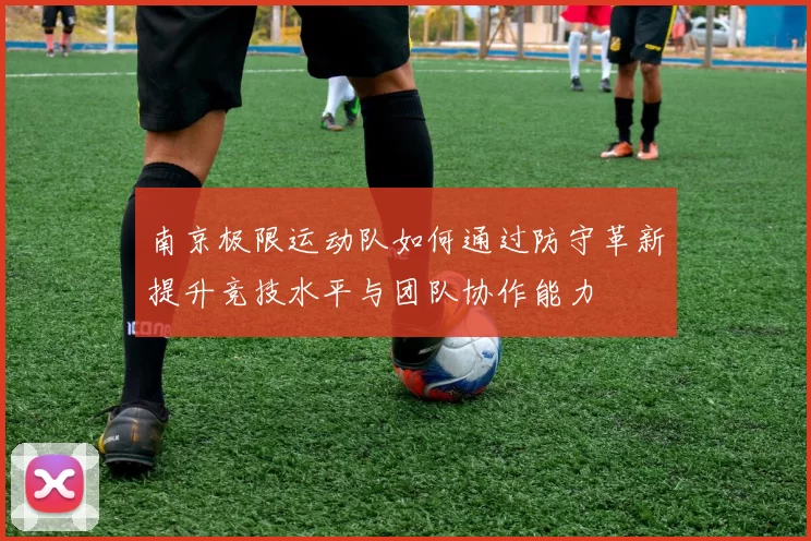 南京极限运动队如何通过防守革新提升竞技水平与团队协作能力