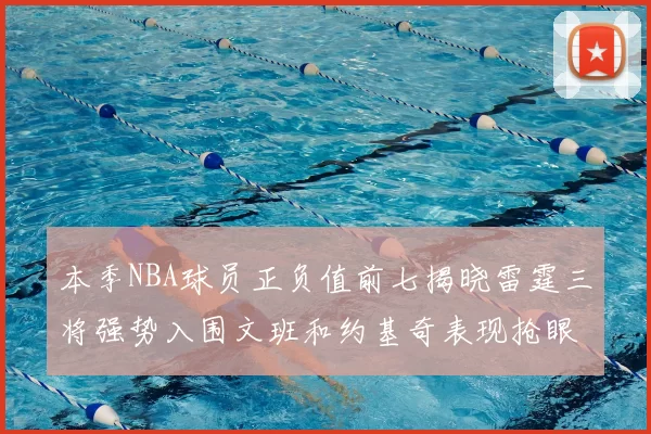 本季NBA球员正负值前七揭晓雷霆三将强势入围文班和约基奇表现抢眼