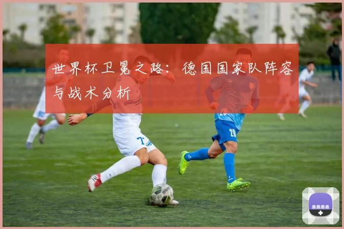 世界杯卫冕之路:德国国家队阵容与战术分析