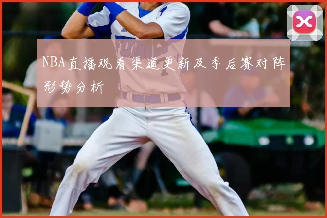 NBA直播观看渠道更新及季后赛对阵形势分析