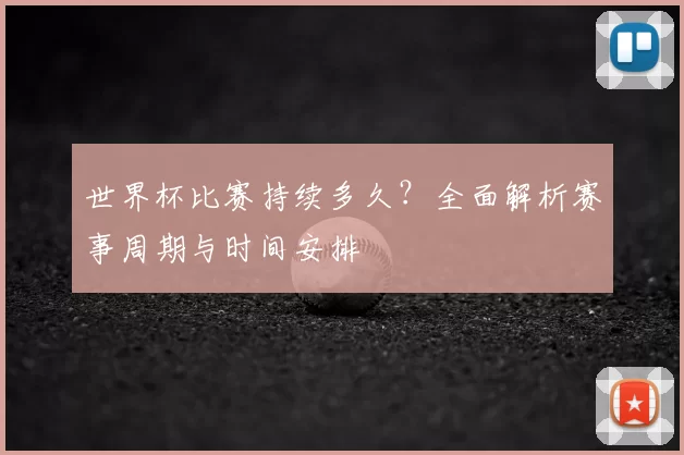 世界杯比赛持续多久?全面解析赛事周期与时间安排