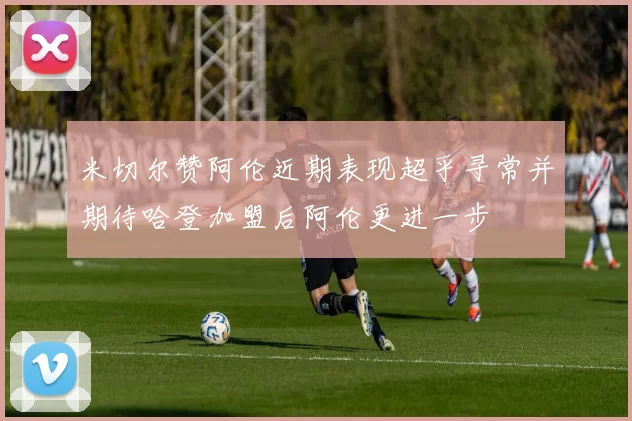 米切尔赞阿伦近期表现超乎寻常并期待哈登加盟后阿伦更进一步