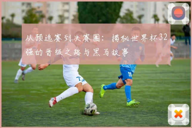 从预选赛到决赛圈：揭秘世界杯32强的晋级之路与黑马故事
