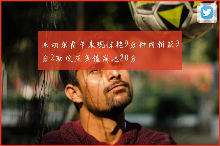 米切尔首节表现惊艳9分钟内斩获9分2助攻正负值高达20分