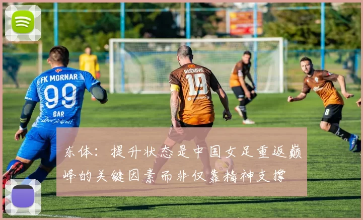 东体：提升状态是中国女足重返巅峰的关键因素而非仅靠精神支撑