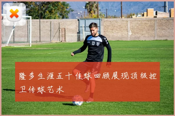 隆多生涯五十佳球回顾展现顶级控卫传球艺术