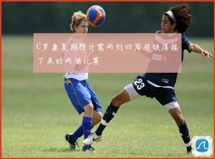 C罗康复期预计需两到四周将缺席接下来的两场比赛