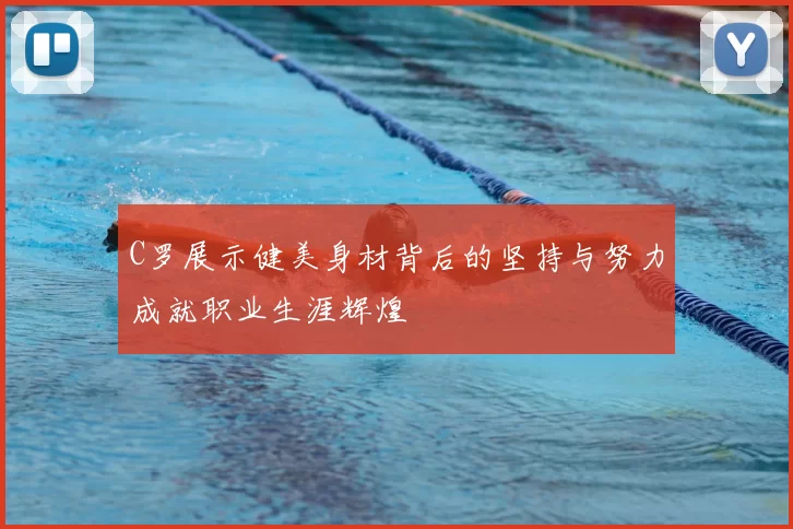 C罗展示健美身材背后的坚持与努力成就职业生涯辉煌