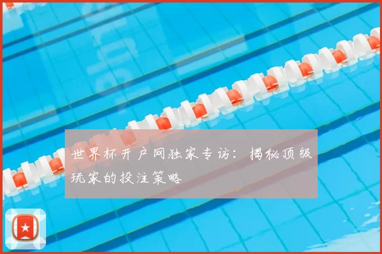 世界杯开户网独家专访：揭秘顶级玩家的投注策略